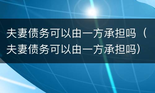 夫妻债务可以由一方承担吗（夫妻债务可以由一方承担吗）