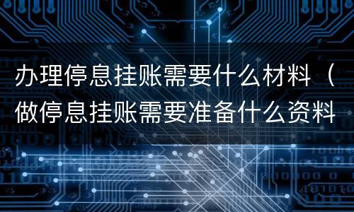 办理停息挂账需要什么材料（做停息挂账需要准备什么资料）