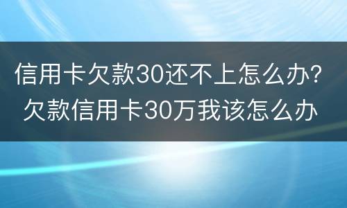 信用卡欠款30还不上怎么办？ 欠款信用卡30万我该怎么办