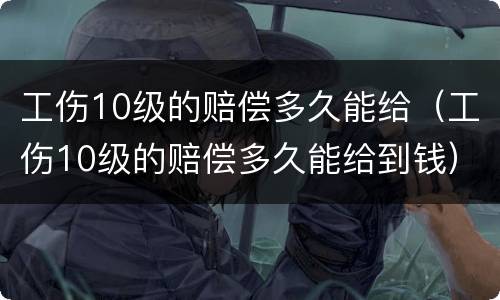 工伤10级的赔偿多久能给（工伤10级的赔偿多久能给到钱）