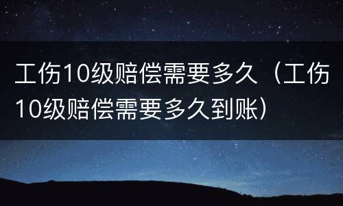 工伤10级赔偿需要多久（工伤10级赔偿需要多久到账）