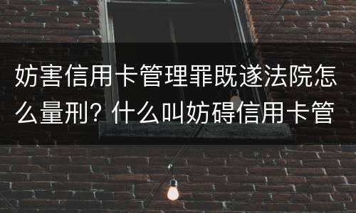 妨害信用卡管理罪既遂法院怎么量刑? 什么叫妨碍信用卡管理罪