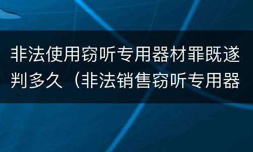 非法使用窃听专用器材罪既遂判多久（非法销售窃听专用器材罪）
