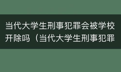 当代大学生刑事犯罪会被学校开除吗（当代大学生刑事犯罪会被学校开除吗）