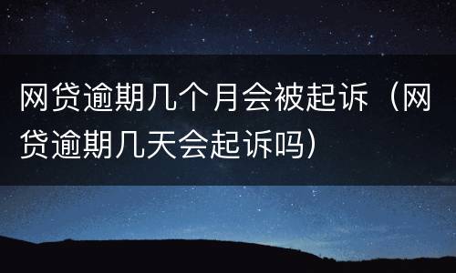 网贷逾期几个月会被起诉（网贷逾期几天会起诉吗）