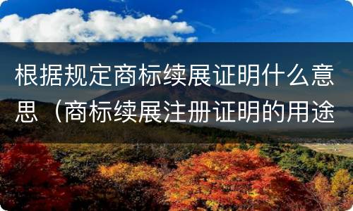 根据规定商标续展证明什么意思（商标续展注册证明的用途）