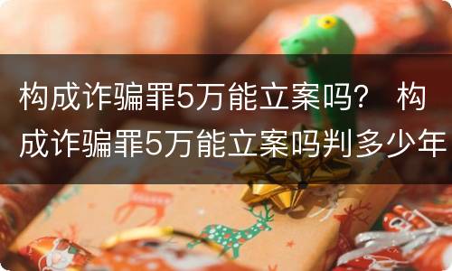 构成诈骗罪5万能立案吗？ 构成诈骗罪5万能立案吗判多少年