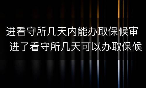 进看守所几天内能办取保候审 进了看守所几天可以办取保候审