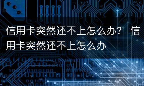信用卡突然还不上怎么办？ 信用卡突然还不上怎么办