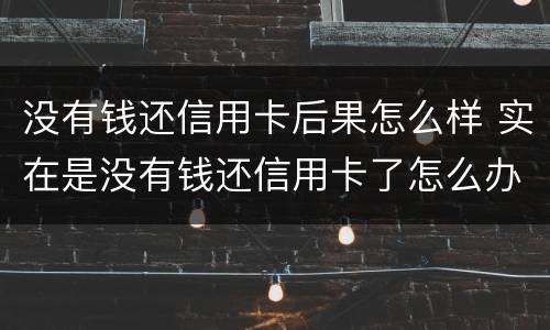 没有钱还信用卡后果怎么样 实在是没有钱还信用卡了怎么办