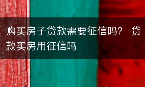 购买房子贷款需要征信吗？ 贷款买房用征信吗