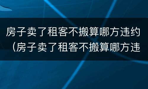 房子卖了租客不搬算哪方违约（房子卖了租客不搬算哪方违约法拍房）