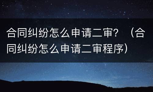 合同纠纷怎么申请二审？（合同纠纷怎么申请二审程序）