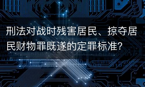 刑法对战时残害居民、掠夺居民财物罪既遂的定罪标准？