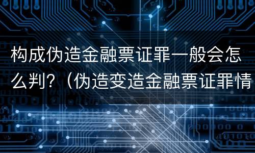 构成伪造金融票证罪一般会怎么判?（伪造变造金融票证罪情节严重）