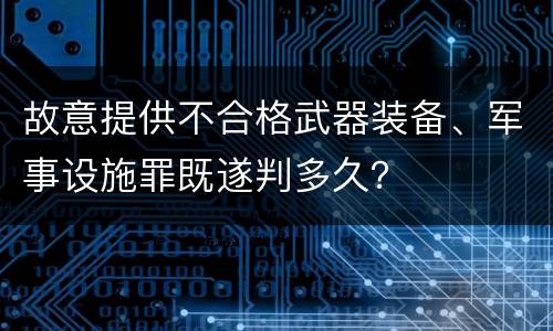 故意提供不合格武器装备、军事设施罪既遂判多久？
