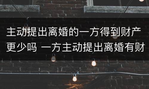 主动提出离婚的一方得到财产更少吗 一方主动提出离婚有财产么