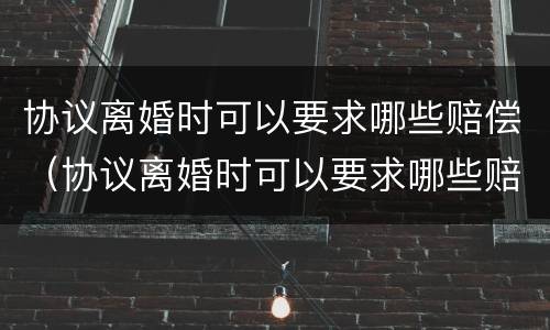 协议离婚时可以要求哪些赔偿（协议离婚时可以要求哪些赔偿款）
