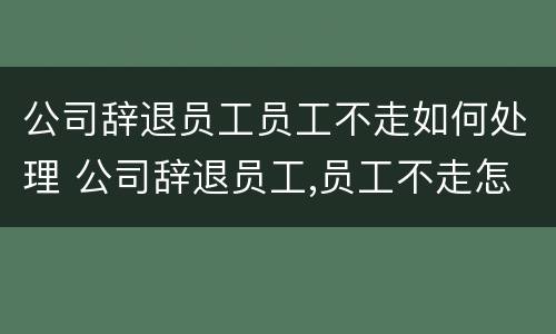 公司辞退员工员工不走如何处理 公司辞退员工,员工不走怎么办