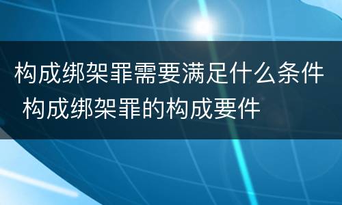 构成绑架罪需要满足什么条件 构成绑架罪的构成要件