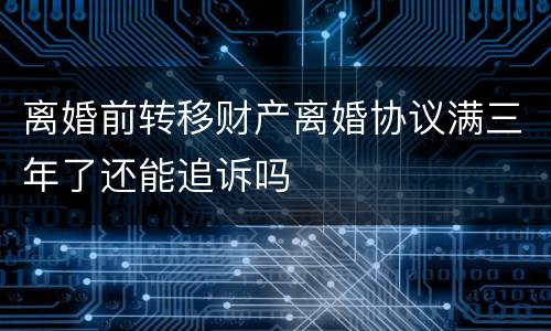 离婚前转移财产离婚协议满三年了还能追诉吗