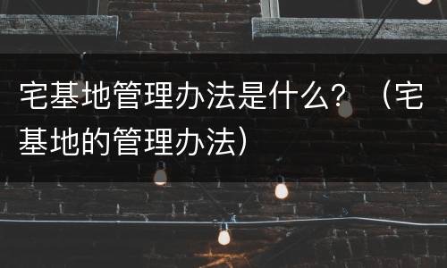 宅基地管理办法是什么？（宅基地的管理办法）