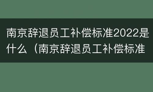 南京辞退员工补偿标准2022是什么（南京辞退员工补偿标准2020）
