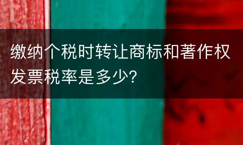 缴纳个税时转让商标和著作权发票税率是多少？