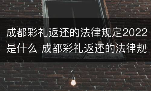 成都彩礼返还的法律规定2022是什么 成都彩礼返还的法律规定2022是什么时候开始
