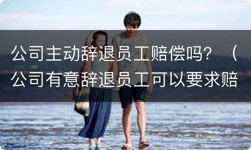 公司主动辞退员工赔偿吗？（公司有意辞退员工可以要求赔偿）