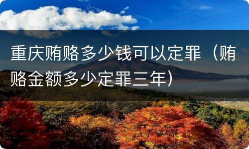 重庆贿赂多少钱可以定罪（贿赂金额多少定罪三年）