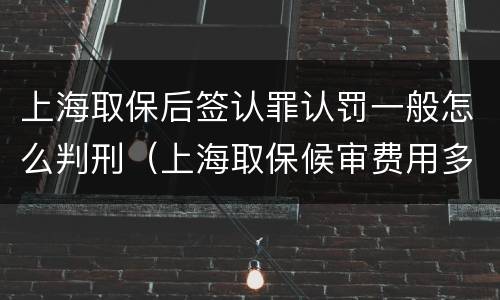 上海取保后签认罪认罚一般怎么判刑（上海取保候审费用多少钱）