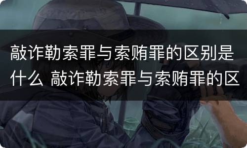 敲诈勒索罪与索贿罪的区别是什么 敲诈勒索罪与索贿罪的区别是什么意思