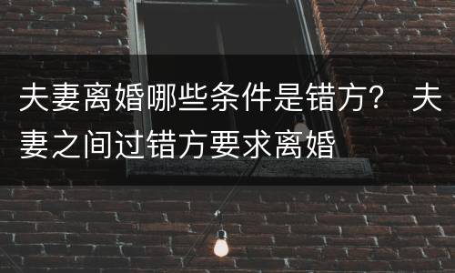 夫妻离婚哪些条件是错方？ 夫妻之间过错方要求离婚