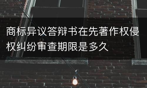 商标异议答辩书在先著作权侵权纠纷审查期限是多久