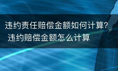 违约责任赔偿金额如何计算？ 违约赔偿金额怎么计算