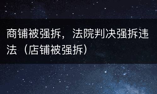 商铺被强拆，法院判决强拆违法（店铺被强拆）