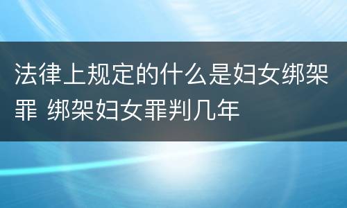 法律上规定的什么是妇女绑架罪 绑架妇女罪判几年