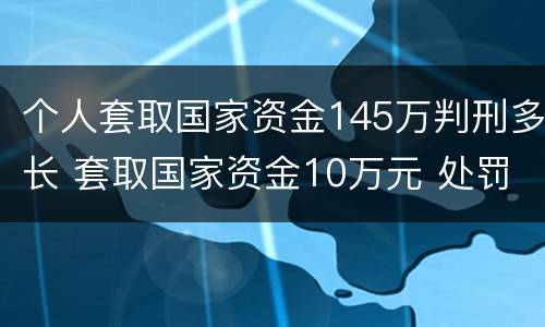 个人套取国家资金145万判刑多长 套取国家资金10万元 处罚