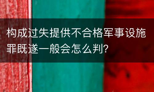 构成过失提供不合格军事设施罪既遂一般会怎么判？