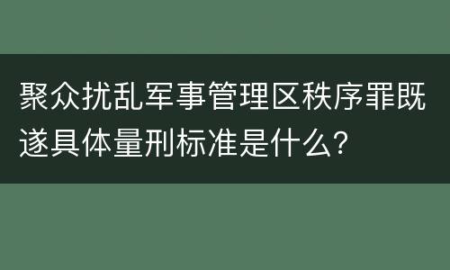 聚众扰乱军事管理区秩序罪既遂具体量刑标准是什么？