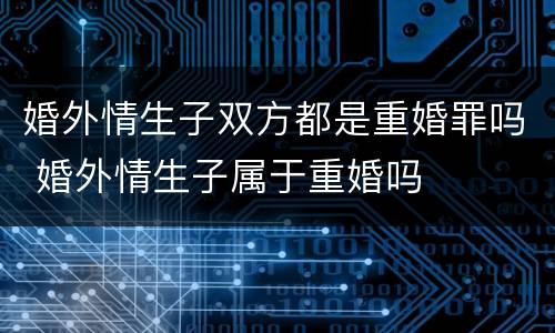 婚外情生子双方都是重婚罪吗 婚外情生子属于重婚吗