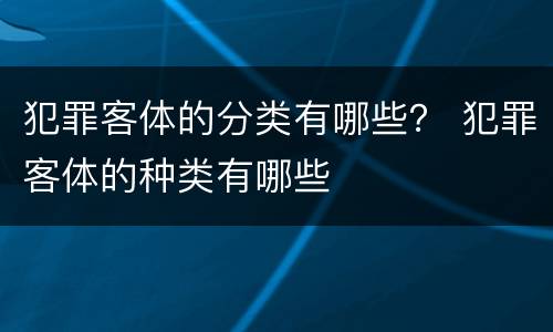 犯罪客体的分类有哪些？ 犯罪客体的种类有哪些