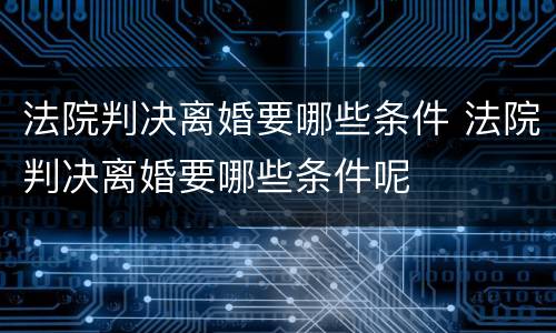 法院判决离婚要哪些条件 法院判决离婚要哪些条件呢