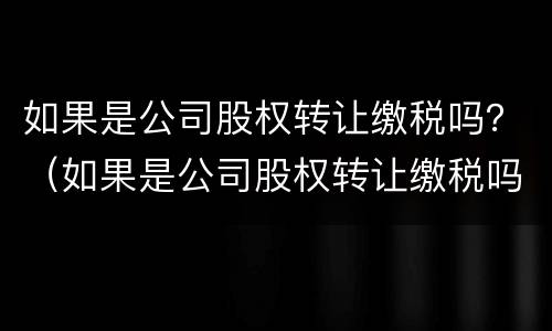 如果是公司股权转让缴税吗？（如果是公司股权转让缴税吗怎么交）