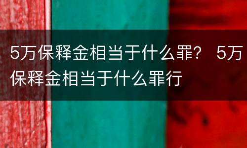 5万保释金相当于什么罪？ 5万保释金相当于什么罪行