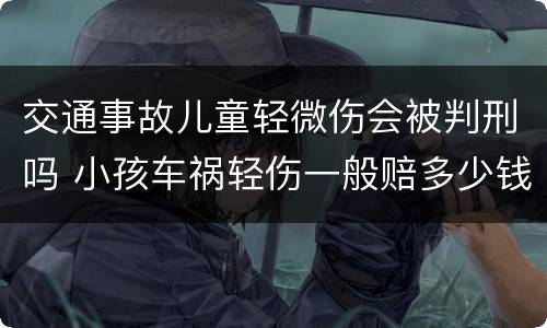 交通事故儿童轻微伤会被判刑吗 小孩车祸轻伤一般赔多少钱