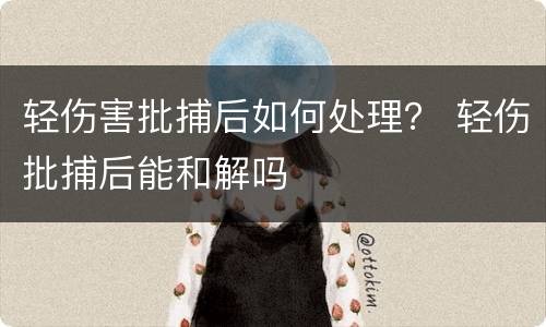 轻伤害批捕后如何处理？ 轻伤批捕后能和解吗