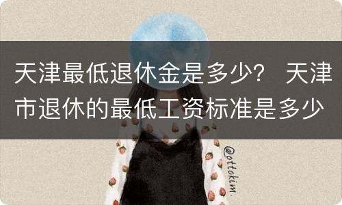 天津最低退休金是多少？ 天津市退休的最低工资标准是多少