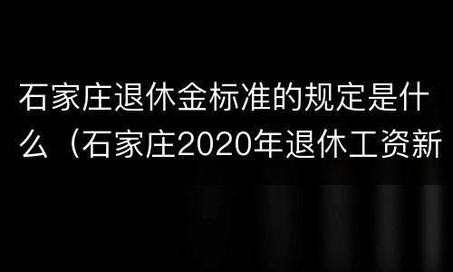 石家庄退休金标准的规定是什么（石家庄2020年退休工资新办法）